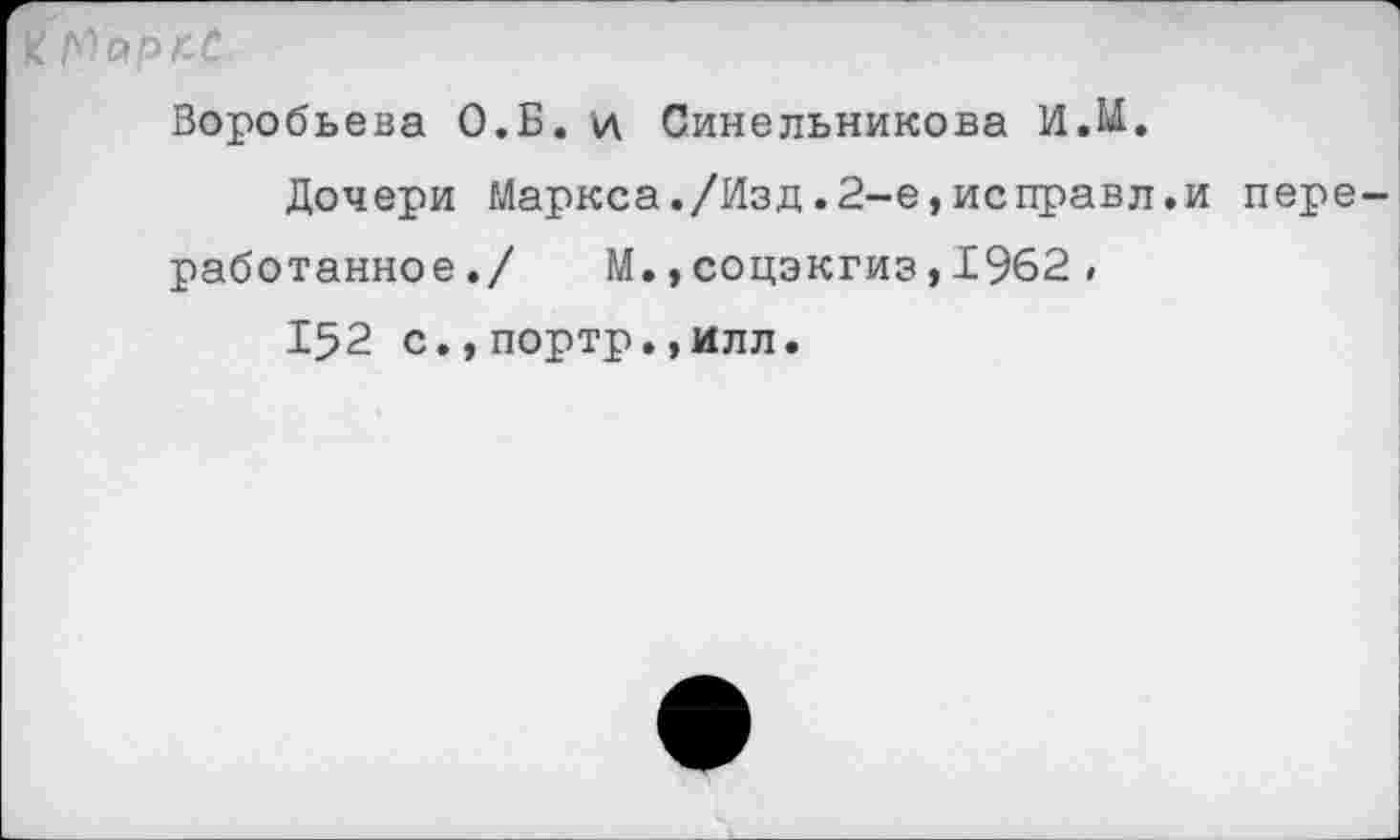 ﻿(^ар/сС
Воробьева О.Б. и Синельникова И.Ы.
Дочери Маркса./Изд.2-е,исправл.и переработанное./ М.,соцэкгиз,1962 ,
152 с.,портр.,ИЛЛ.